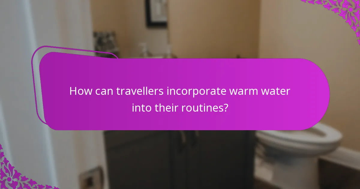 How can travellers incorporate warm water into their routines?