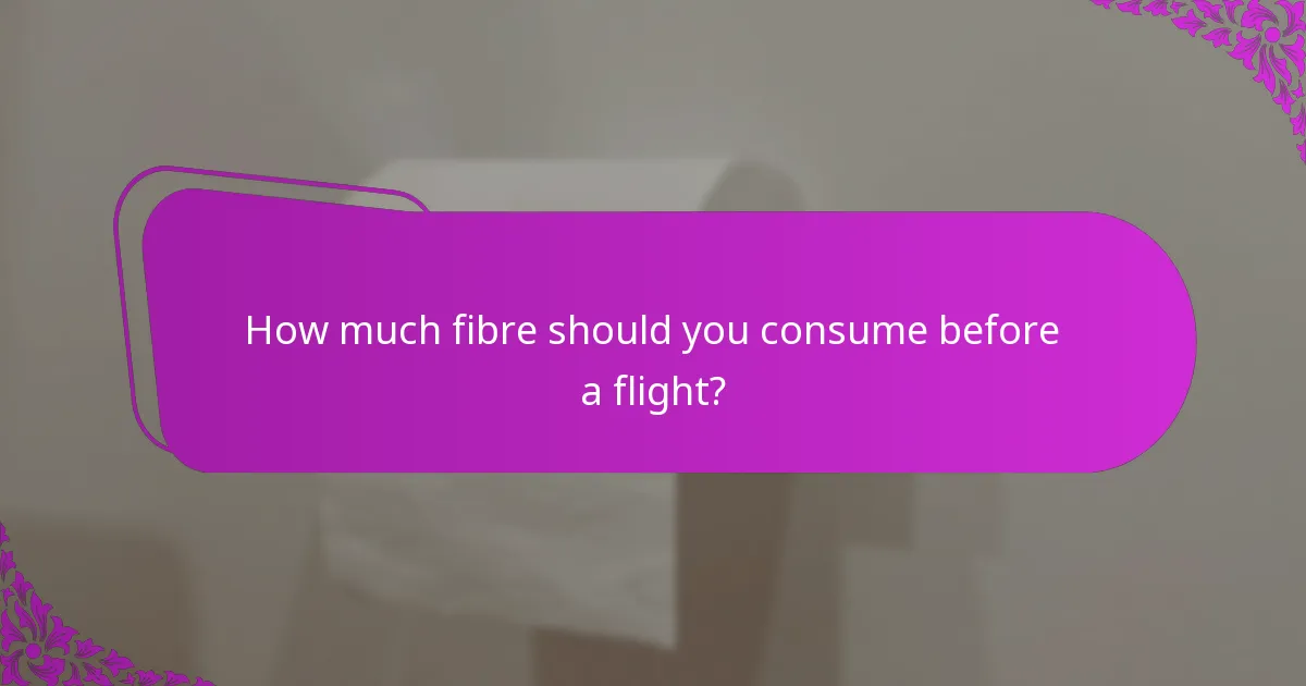 How much fibre should you consume before a flight?