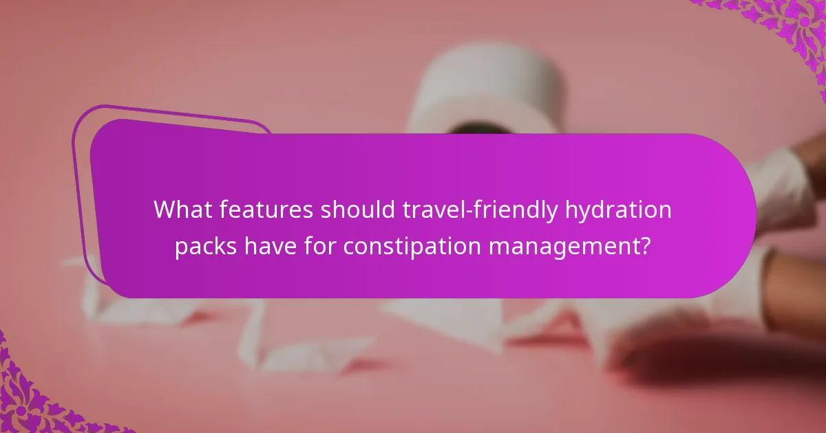 What features should travel-friendly hydration packs have for constipation management?